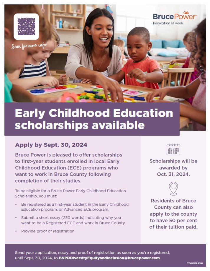 Early Childhood Education Scholarships through Bruce Power. Applicants can submit their application, essay, and proof of registration as soon as they are registered, until Sept. 30, 2024. Scholarships will be awarded by October 31, 2024.